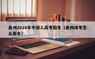 泉州2024年中成人高考招生（泉州成考怎么报名）