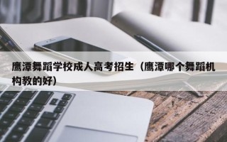 鹰潭舞蹈学校成人高考招生（鹰潭哪个舞蹈机构教的好）