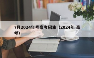 7月2024年号高考招生（2024年 高考）