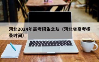 河北2024年高考招生之友（河北省高考招录时间）