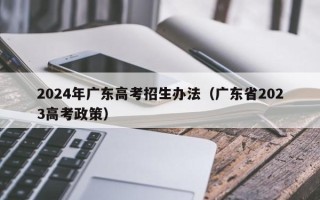 2024年广东高考招生办法（广东省2023高考政策）