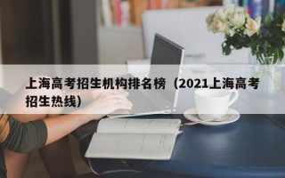 上海高考招生机构排名榜（2021上海高考招生热线）