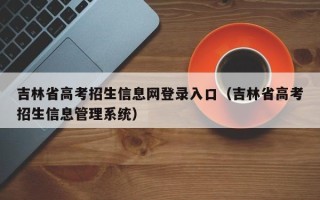 吉林省高考招生信息网登录入口（吉林省高考招生信息管理系统）