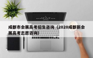 成都市会展高考招生咨询（2020成都新会展高考志愿咨询）