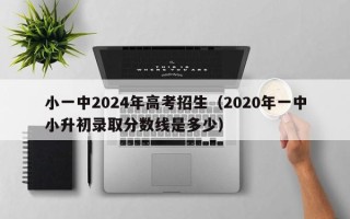 小一中2024年高考招生（2020年一中小升初录取分数线是多少）