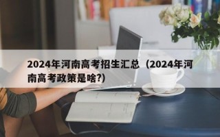 2024年河南高考招生汇总（2024年河南高考政策是啥?）