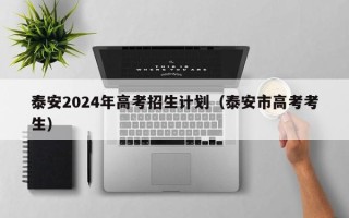 泰安2024年高考招生计划（泰安市高考考生）