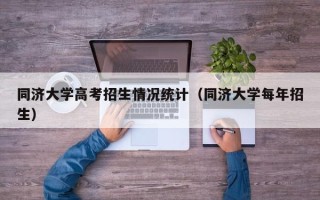 同济大学高考招生情况统计（同济大学每年招生）