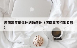 河南高考招生计划数统计（河南高考招生名额）