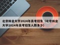 北京林业大学2024年高考招生（北京林业大学2024年高考招生人数多少）