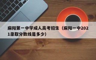 麻阳第一中学成人高考招生（麻阳一中2021录取分数线是多少）