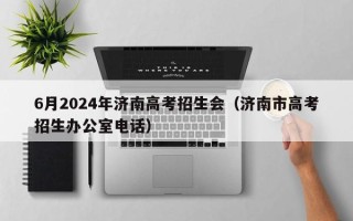 6月2024年济南高考招生会（济南市高考招生办公室电话）