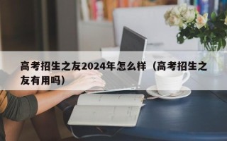 高考招生之友2024年怎么样（高考招生之友有用吗）