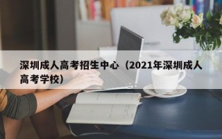 深圳成人高考招生中心（2021年深圳成人高考学校）