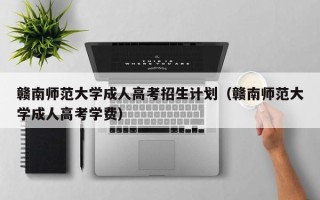 赣南师范大学成人高考招生计划（赣南师范大学成人高考学费）