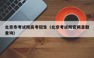 北京市考试院高考招生（北京考试院官网录取查询）