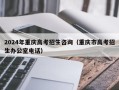 2024年重庆高考招生咨询（重庆市高考招生办公室电话）