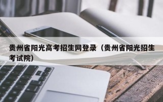 贵州省阳光高考招生网登录（贵州省阳光招生考试院）