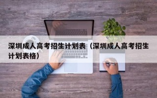 深圳成人高考招生计划表（深圳成人高考招生计划表格）