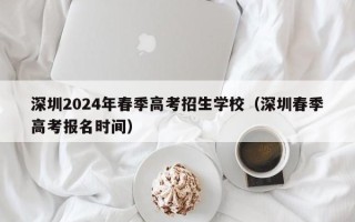 深圳2024年春季高考招生学校（深圳春季高考报名时间）