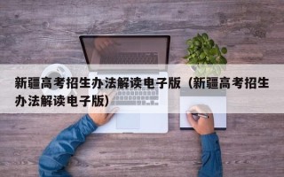 新疆高考招生办法解读电子版（新疆高考招生办法解读电子版）