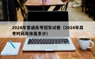 2024年普通高考招生试卷（2024年高考时间具体是多少）