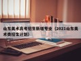 山东美术高考招生新增专业（2021山东美术类招生计划）