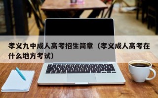 孝义九中成人高考招生简章（孝义成人高考在什么地方考试）