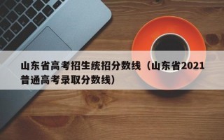 山东省高考招生统招分数线（山东省2021普通高考录取分数线）