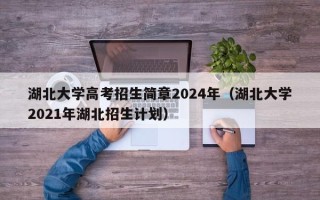湖北大学高考招生简章2024年（湖北大学2021年湖北招生计划）