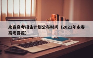 永春高考招生计划公布时间（2021年永春高考喜报）