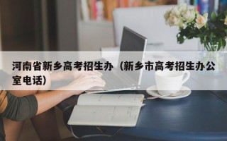 河南省新乡高考招生办（新乡市高考招生办公室电话）