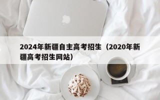 2024年新疆自主高考招生（2020年新疆高考招生网站）