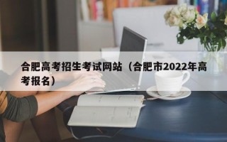 合肥高考招生考试网站（合肥市2022年高考报名）