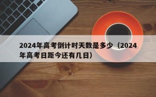 2024年高考倒计时天数是多少（2024年高考日距今还有几日）