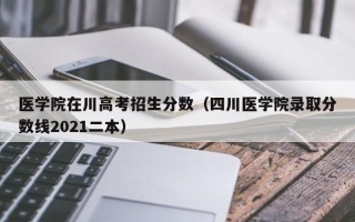 医学院在川高考招生分数（四川医学院录取分数线2021二本）