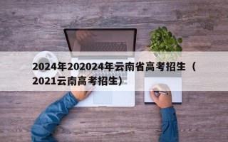 2024年202024年云南省高考招生（2021云南高考招生）