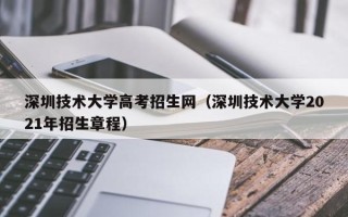 深圳技术大学高考招生网（深圳技术大学2021年招生章程）