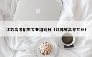 江苏高考招生专业组划分（江苏省高考专业）