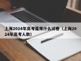 上海2024年高考是用什么试卷（上海2024年高考人数）