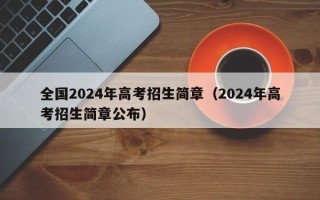 全国2024年高考招生简章（2024年高考招生简章公布）