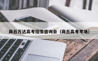 商丘万达高考招生咨询会（商丘高考考场）