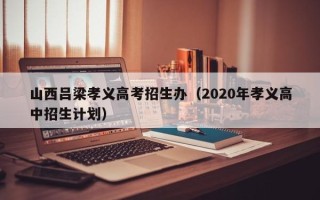 山西吕梁孝义高考招生办（2020年孝义高中招生计划）