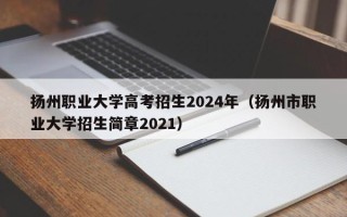 扬州职业大学高考招生2024年（扬州市职业大学招生简章2021）