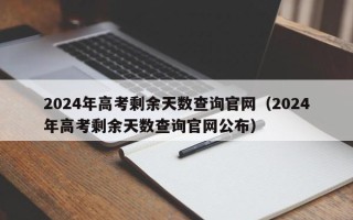 2024年高考剩余天数查询官网（2024年高考剩余天数查询官网公布）