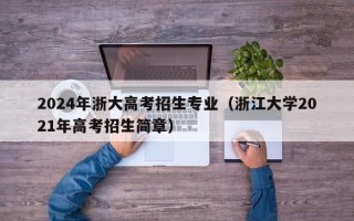 2024年浙大高考招生专业（浙江大学2021年高考招生简章）