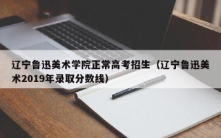 辽宁鲁迅美术学院正常高考招生（辽宁鲁迅美术2019年录取分数线）