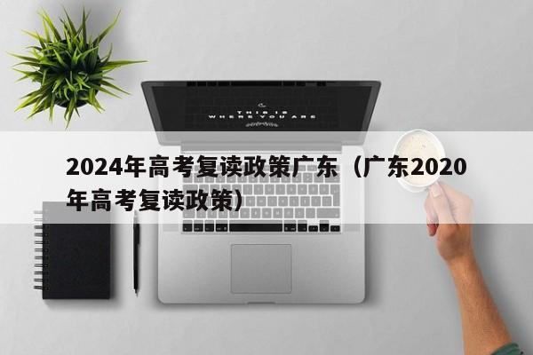 2024年高考复读政策广东（广东2020年高考复读政策）-第1张图片-新高考