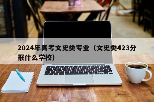 2024年高考文史类专业（文史类423分报什么学校）-第1张图片-新高考