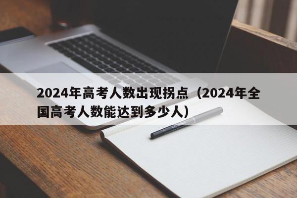 2024年高考人数出现拐点（2024年全国高考人数能达到多少人）-第1张图片-新高考